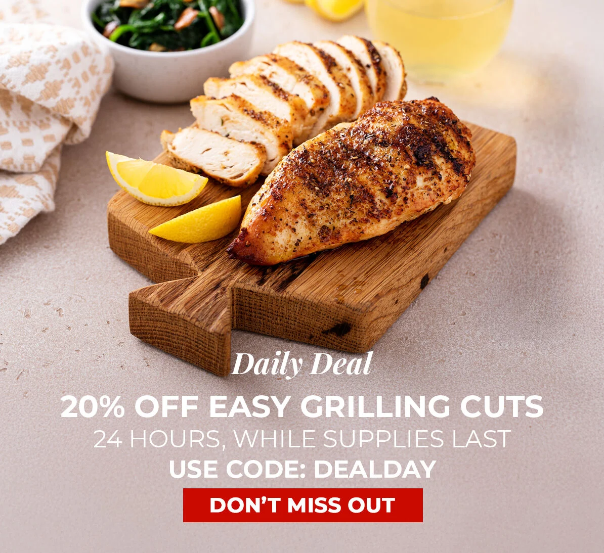 Daily Deal 20% off Easy Grilling Cuts. 24 Hours, While Supplies Last. Use Code DEALDAY.