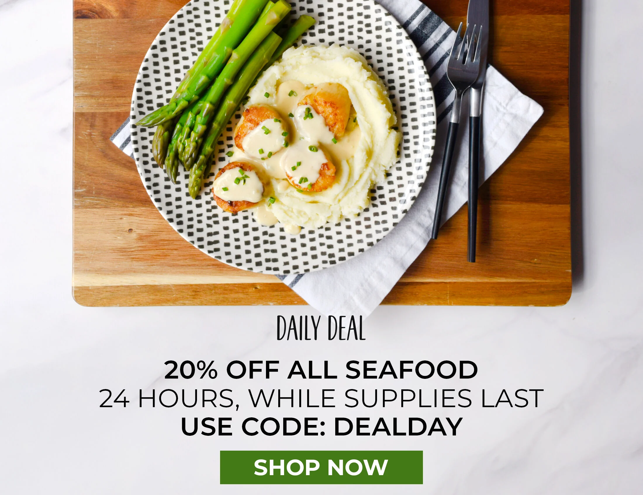 Daily Deal 20% off Seafood.  24 Hours While Supplies Last Use Code: DEALDAY.