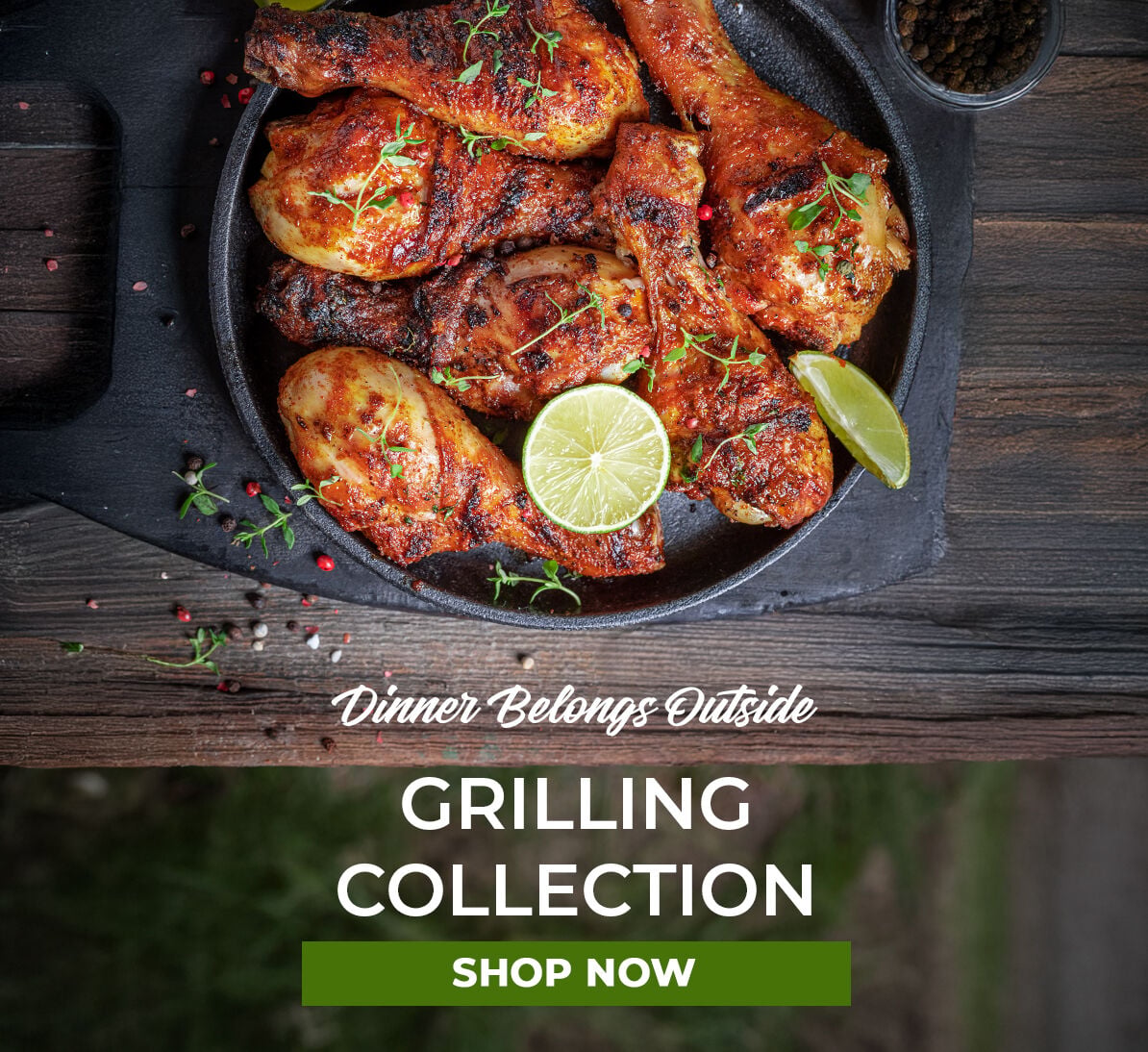 Dinner Belongs Outside. Grilling Collection. Shop Now.
