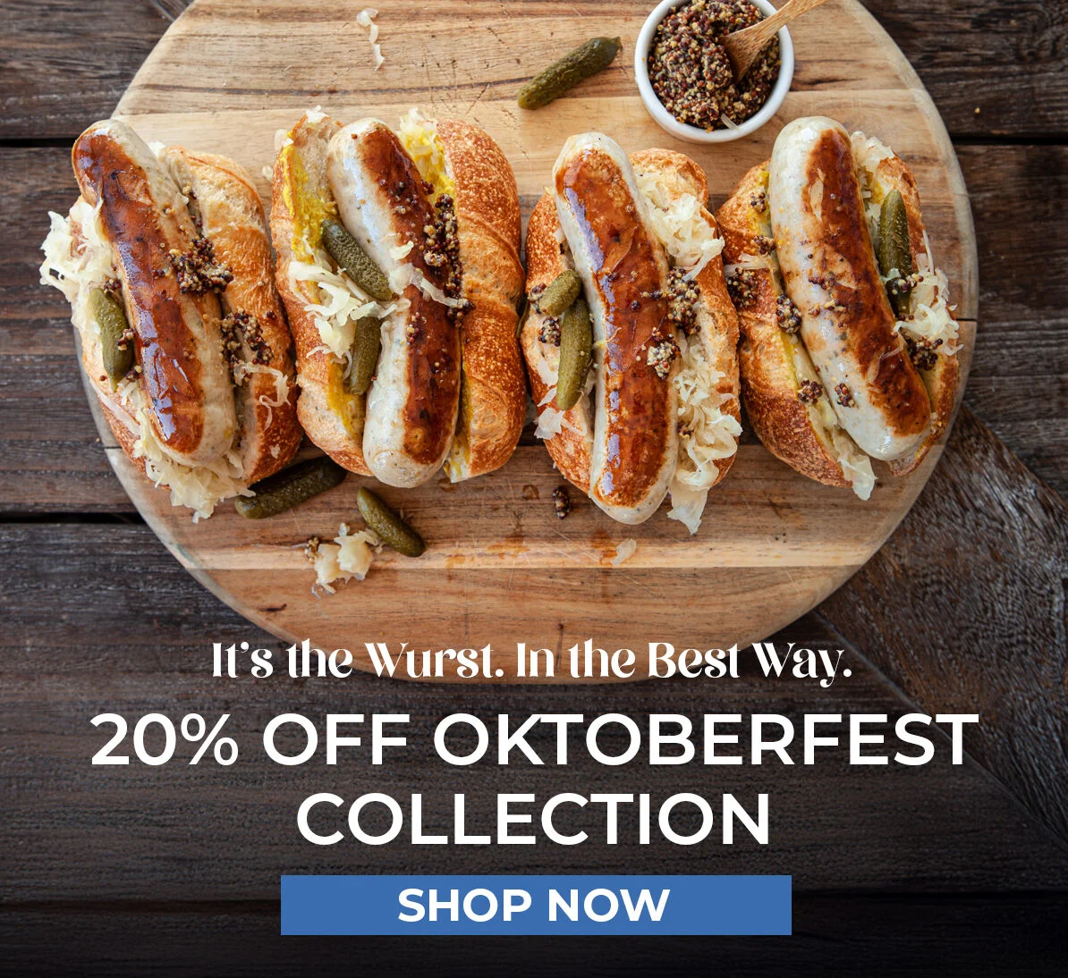 It's the Wurst. In the Best Way.  20% off Oktoberfest Collection. Shop Now.