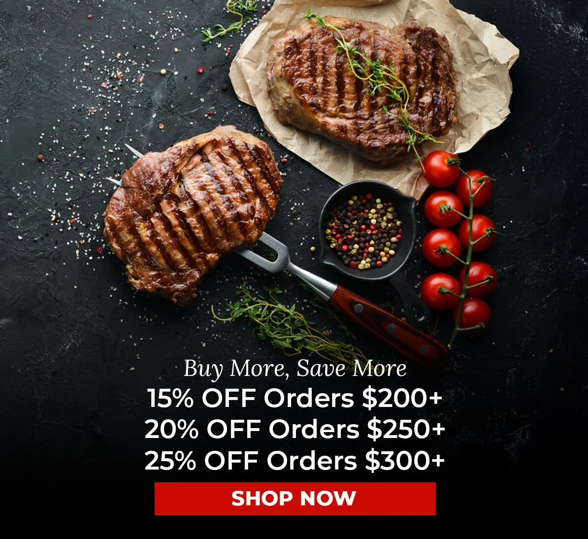 Buy More, Save More.  15% off Orders $200+, 20% off Orders $250+, 25% off Orders $300+
