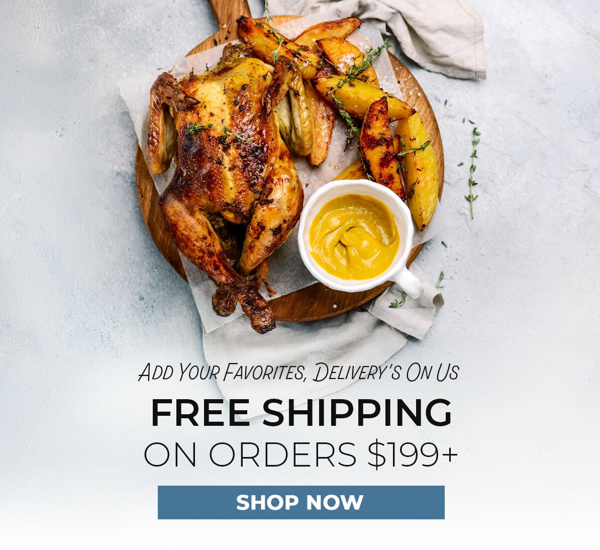 Add Your Favorites, Delivery is on Us.  Free Shipping on Orders $199+. Shop Now.