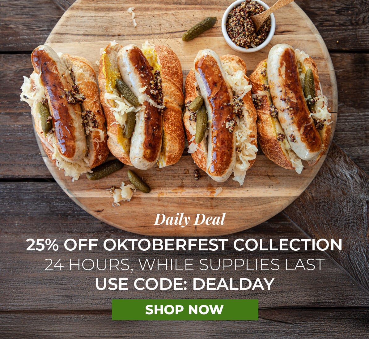 Daily Deal.  25% off Oktoberfest Collection. 24 Hours, While Supplies Last. Use Code DEALDAY.