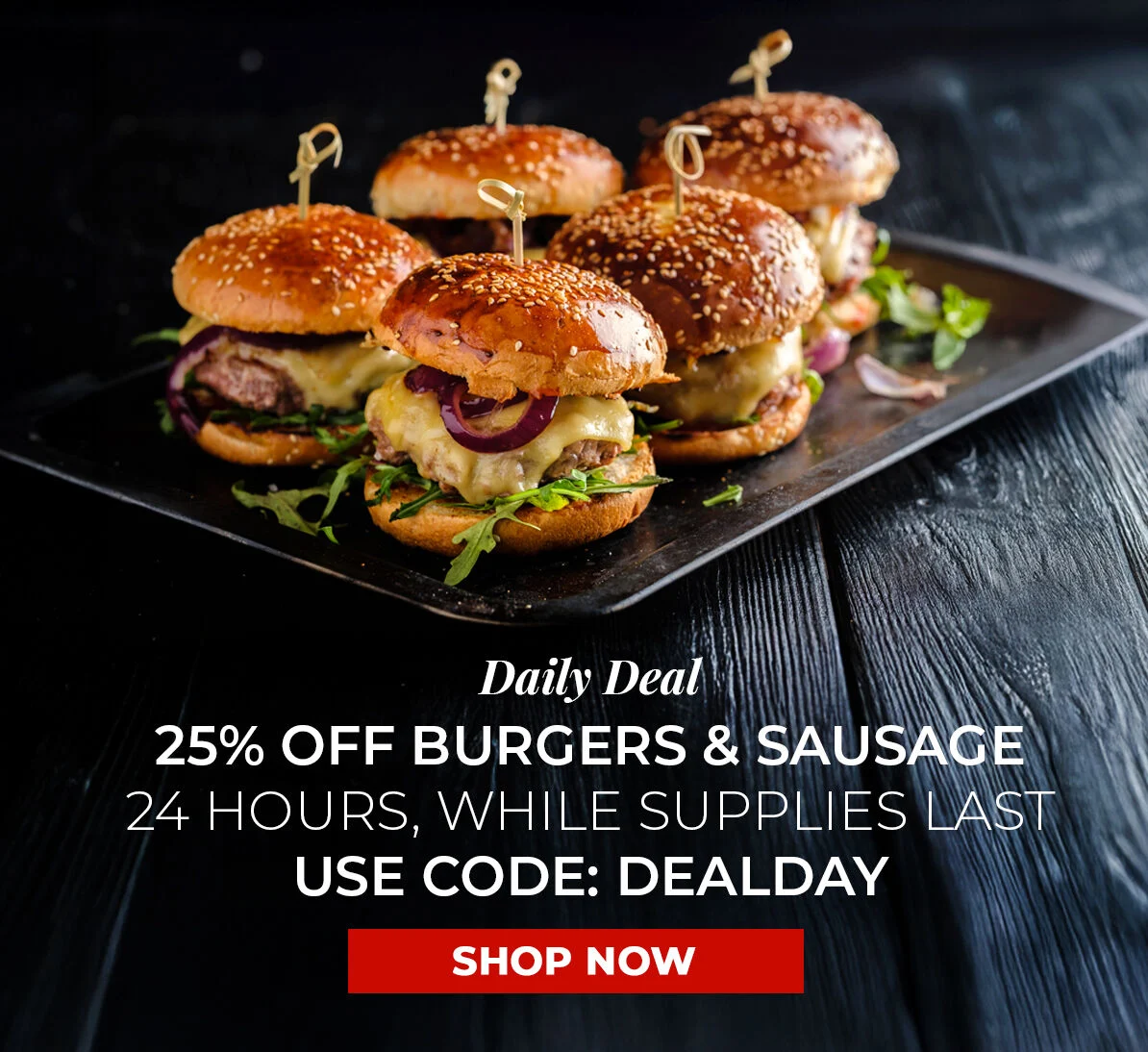 Daily Deal. 25% off Burgers & Sausage. 24 Hours, While Supplies Last. Use Code DEALDAY.