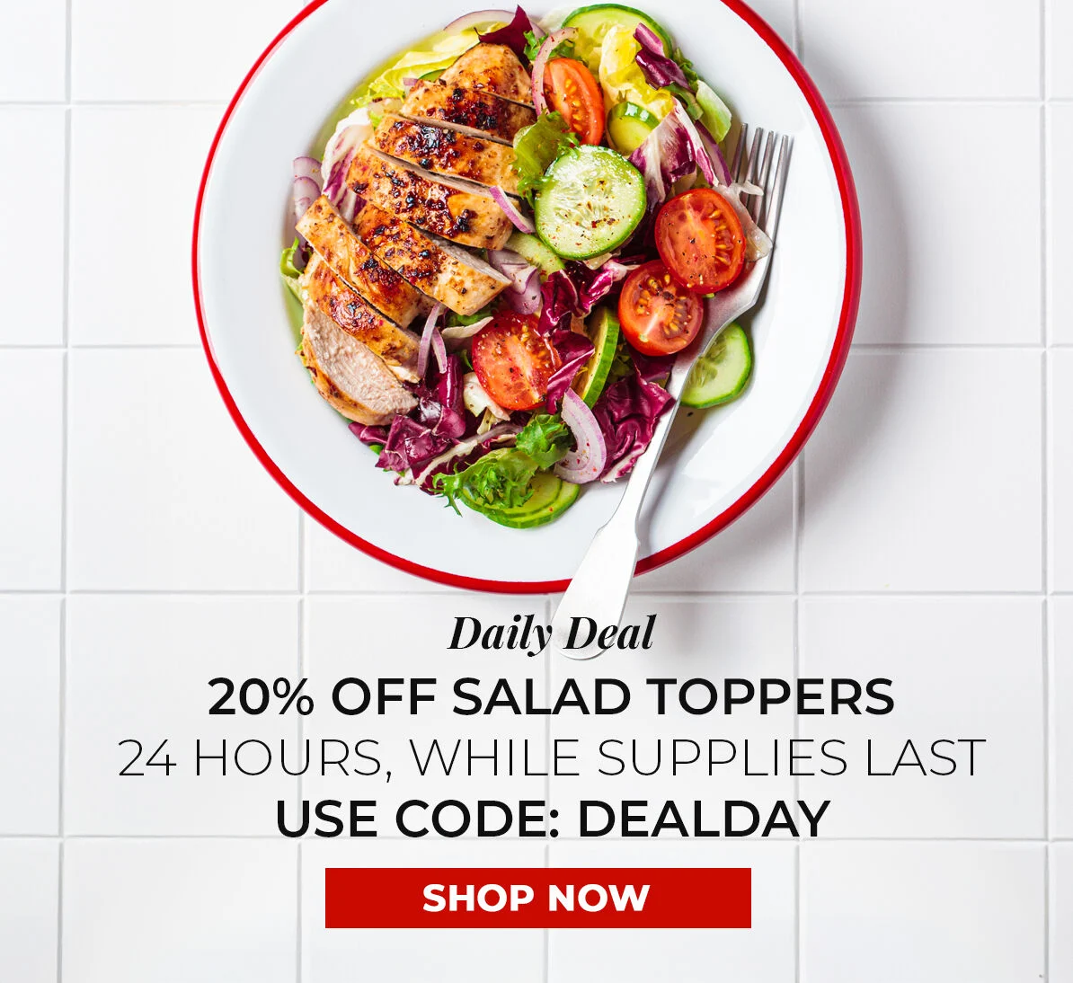 Daily Deal. 20% off Salad Toppers. 24 Hours, While Supplies Last. Use Code DEALDAY.