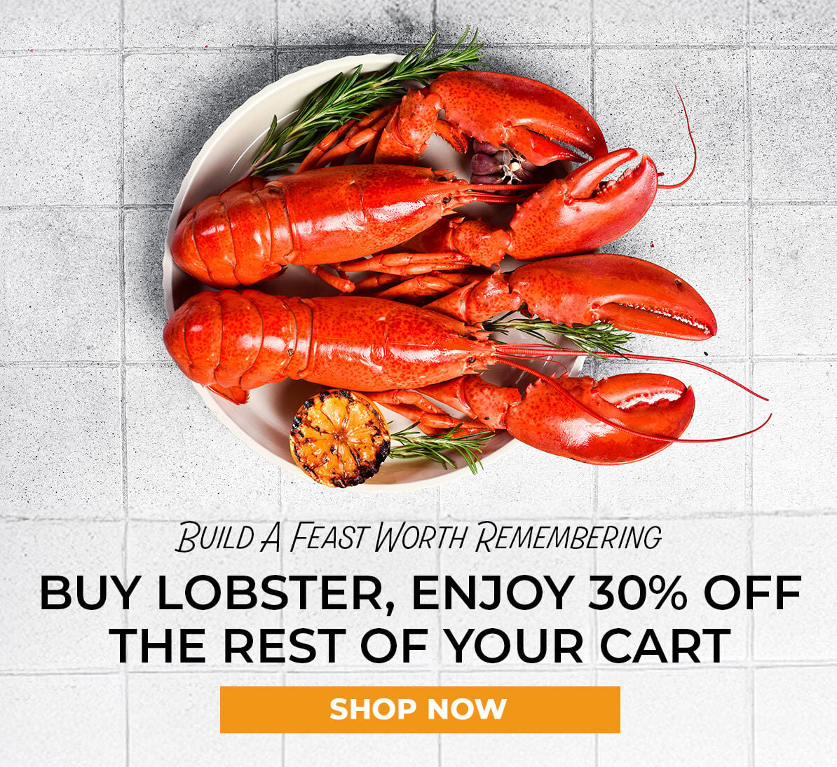 Build A Feast Worth Remembering. Buy Lobster, enjoy 30% off the rest of your cart. Shop Now.