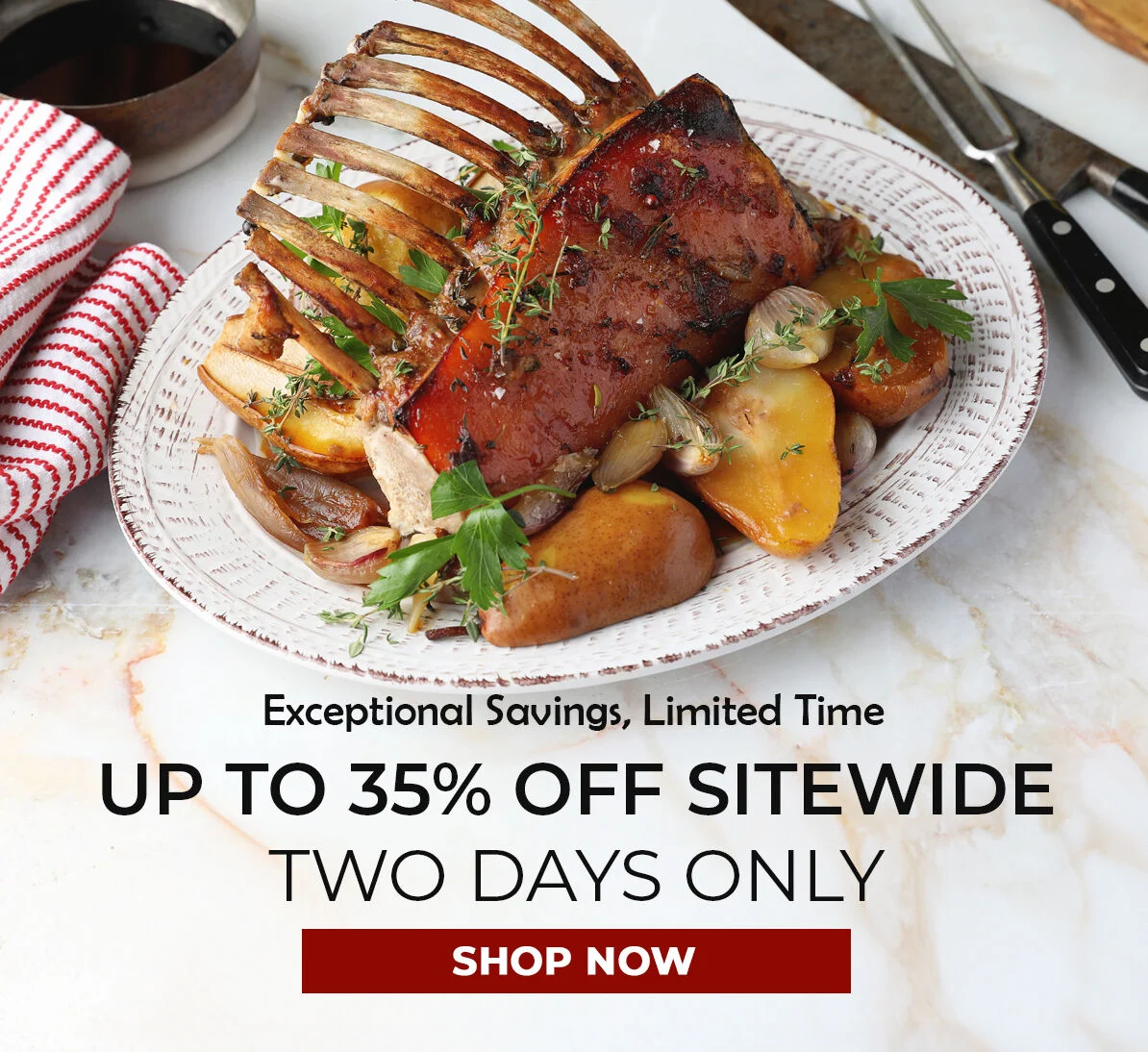 Exceptional Savings, Limited Time. Up to 35% off Sitewide. Two Days Only. Shop Now.