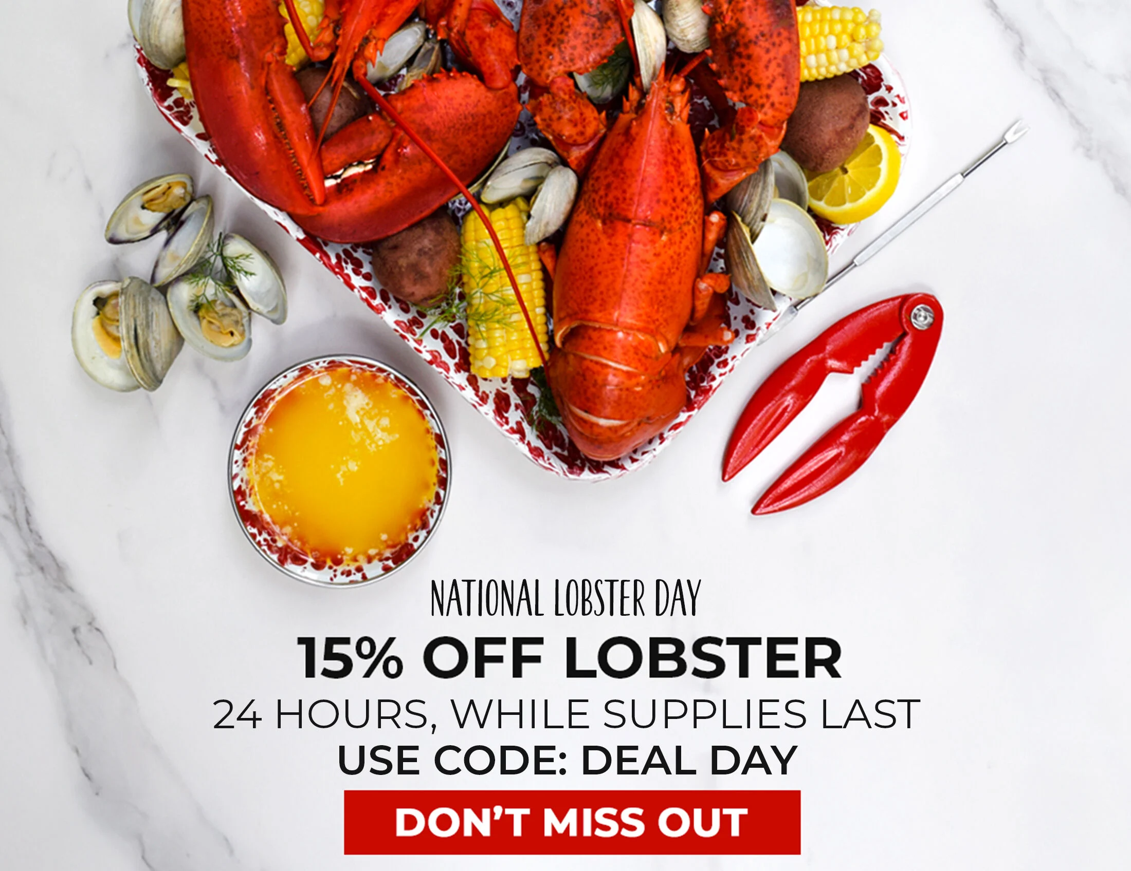 National Lobster Day 15% off Lobster 24 Hours While Supplies Last Use Code: DEALDAY. Don't Miss Out.