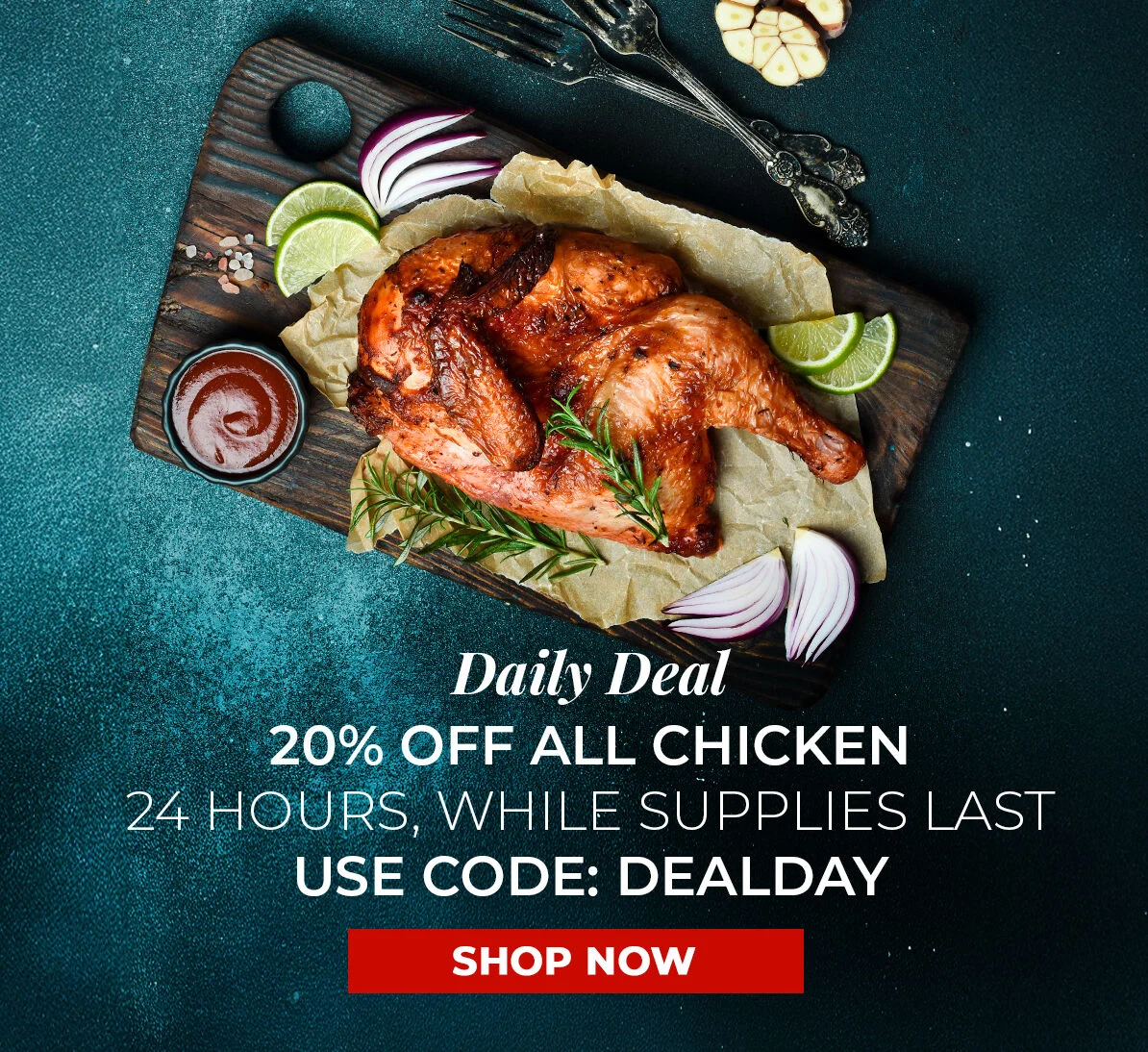 Daily Deal. 20% off All Chicken. 24 Hours, While Supplies Last. Use Code DEALDAY.