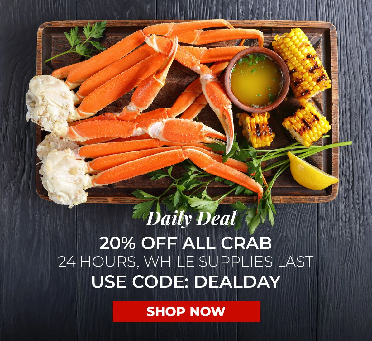 Daily Deal. 20% off All Crab. 24 Hours, While Supplies Last. Use Code DEALDAY.
