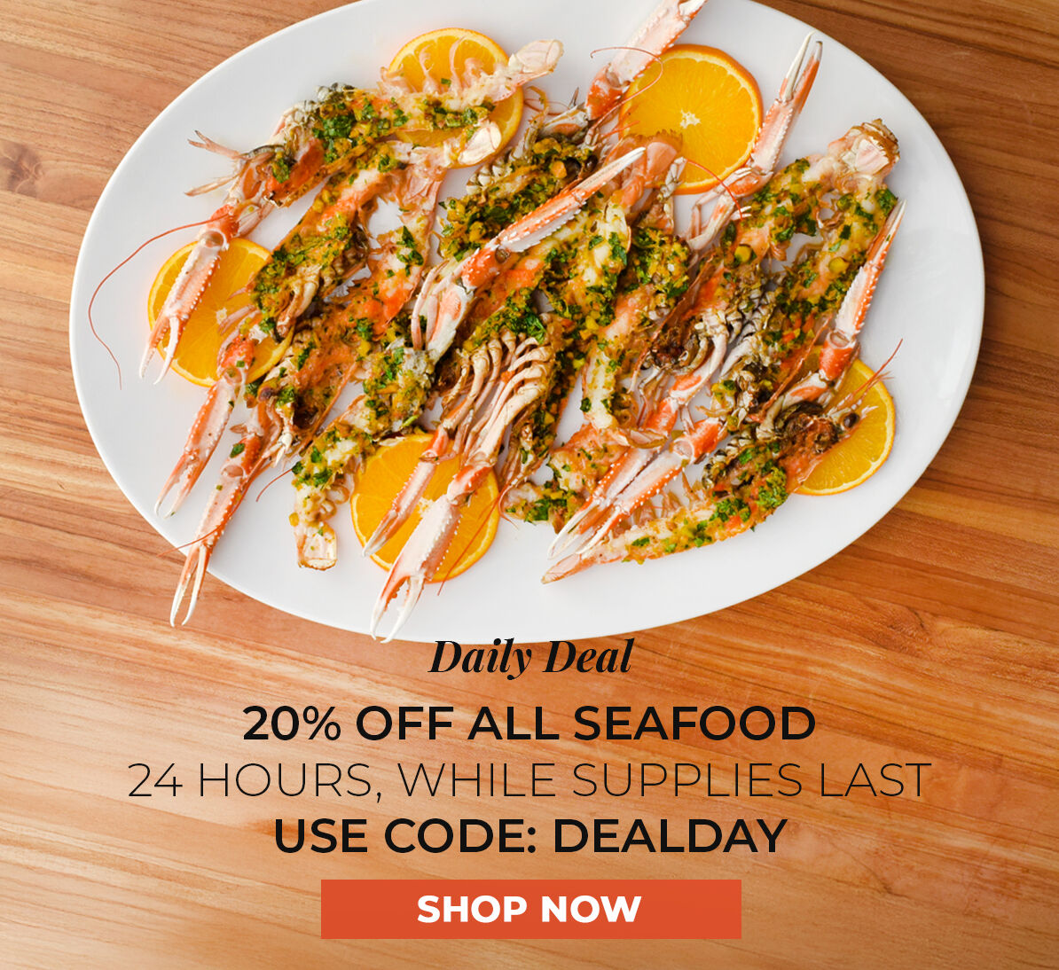Daily Deal.  20% off All Seafood  24 Hours, While Supplies Last. Use Code DEALDAY.