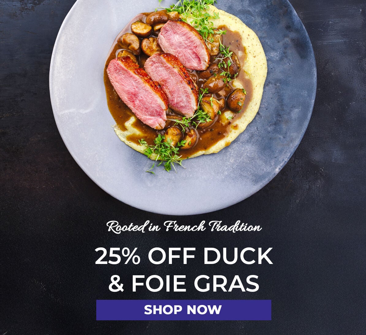 Rooted in French Tradition.  25% off Duck & Foie Gras. Shop Now