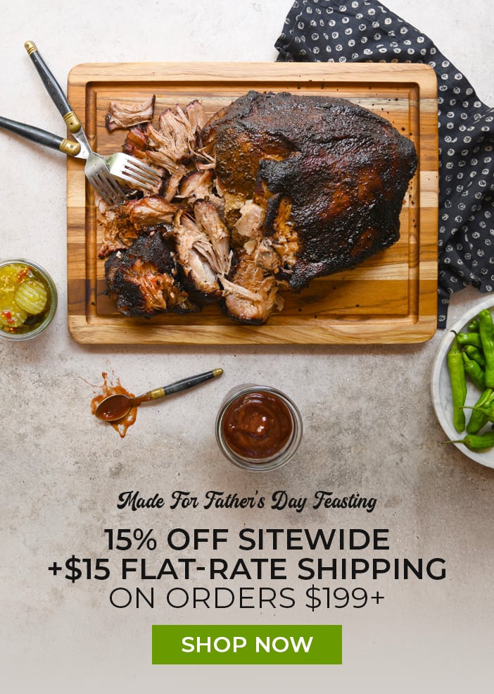 Made for Father's Day Feasting. 15% off Sitewide + $15 Flat-Rate Shipping on Orders $199+. Shop Now Made for Father's Day Feasting. 15% off Sitewide + $15 Flat-Rate Shipping on Orders $199+. Shop Now